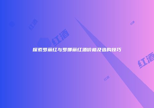 探索罗丽红与罗娜丽红酒价格及选购技巧