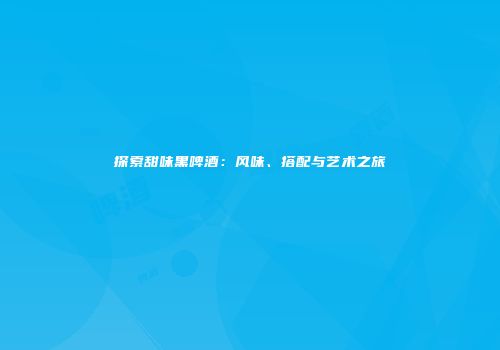 探索甜味黑啤酒：风味、搭配与艺术之旅