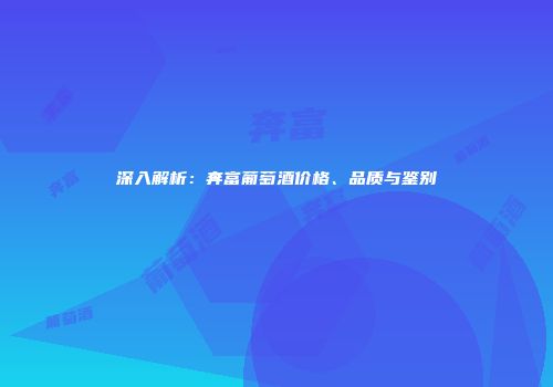 深入解析：奔富葡萄酒价格、品质与鉴别