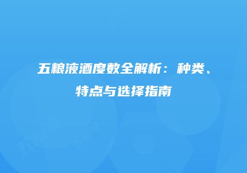 五粮液酒度数全解析：种类、特点与选择指南