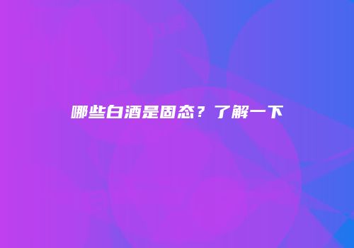 哪些白酒是固态？了解一下