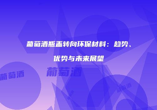 葡萄酒瓶盖转向环保材料：趋势、优势与未来展望