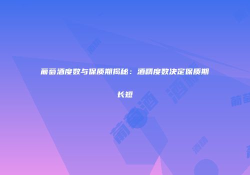 葡萄酒度数与保质期揭秘：酒精度数决定保质期长短