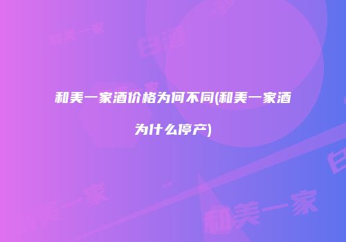 和美一家酒价格为何不同(和美一家酒为什么停产)