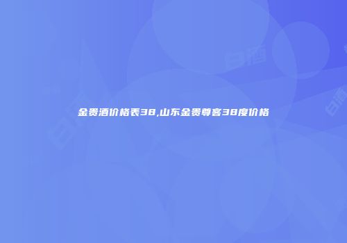 金贵酒价格表38,山东金贵尊客38度价格