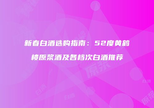 新春白酒选购指南：52度黄鹤楼原浆酒及各档次白酒推荐