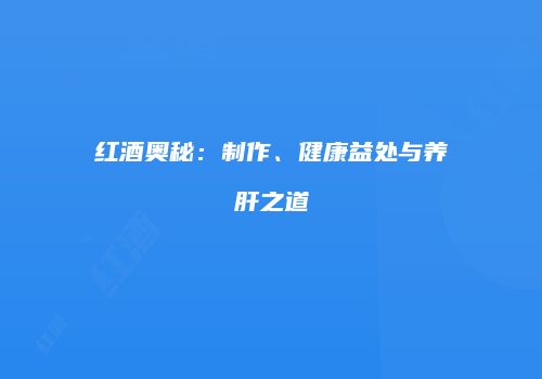 红酒奥秘：制作、健康益处与养肝之道