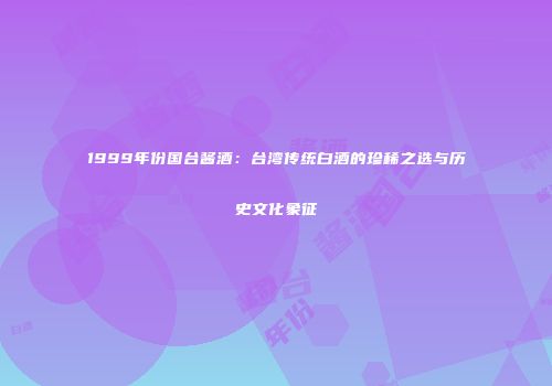1999年份国台酱酒：台湾传统白酒的珍稀之选与历史文化象征