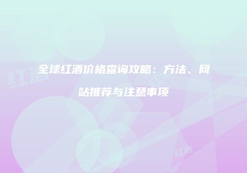 全球红酒价格查询攻略：方法、网站推荐与注意事项