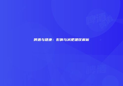 啤酒与健康：影响与减肥建议解析