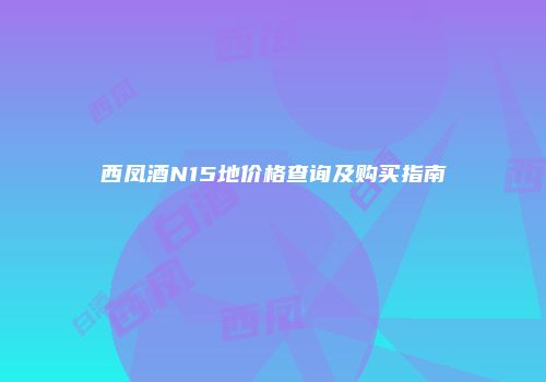 西凤酒N15地价格查询及购买指南