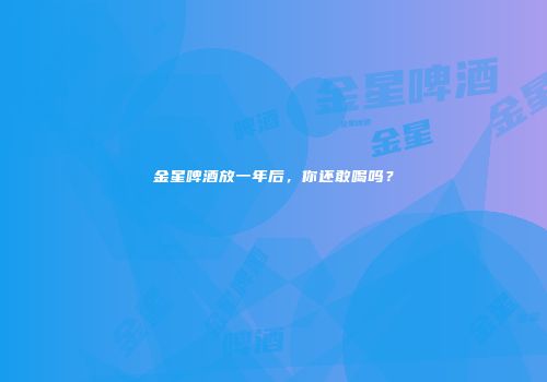 金星啤酒放一年后，你还敢喝吗？