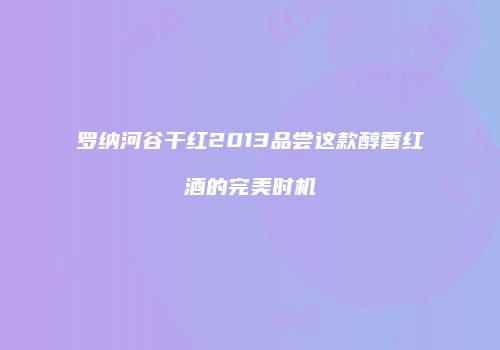 罗纳河谷干红2013品尝这款醇香红酒的完美时机