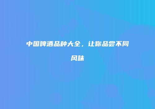 中国啤酒品种大全，让你品尝不同风味