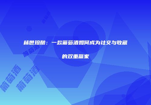 稀世珍酿：一款葡萄酒如何成为社交与收藏的双重赢家