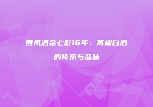 西凤酒金七彩16年：高端白酒的传承与品味