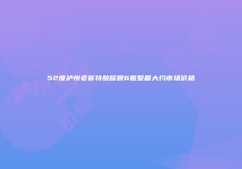 52度泸州老窖特酿耀顺6瓶整箱大约市场价格
