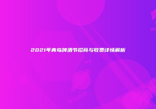 2021年青岛啤酒节招商与收费详情解析