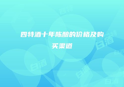 四特酒十年陈酿的价格及购买渠道