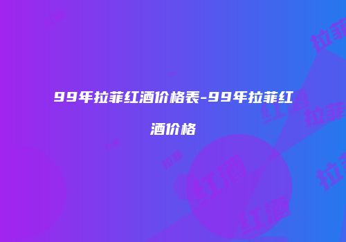 99年拉菲红酒价格表-99年拉菲红酒价格