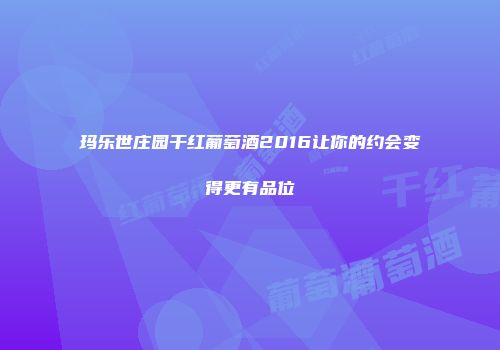 玛乐世庄园干红葡萄酒2016让你的约会变得更有品位
