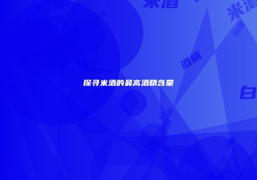探寻米酒的最高酒精含量