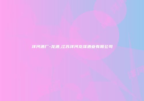 洋河酒厂-龙酒,江苏洋河龙泽酒业有限公司