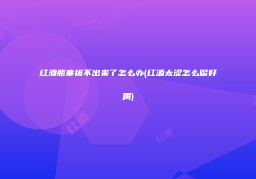 红酒瓶塞拔不出来了怎么办(红酒太涩怎么喝好喝)