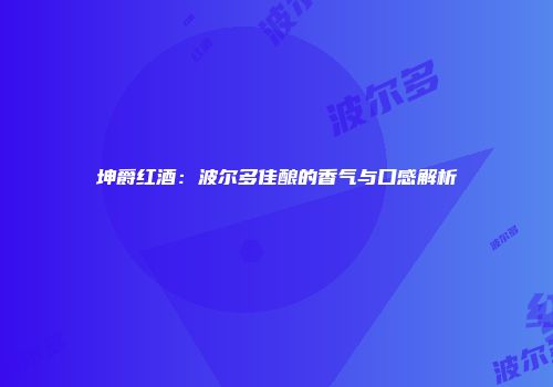坤爵红酒：波尔多佳酿的香气与口感解析