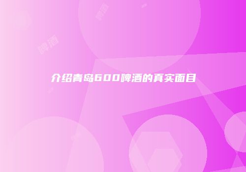 介绍青岛600啤酒的真实面目