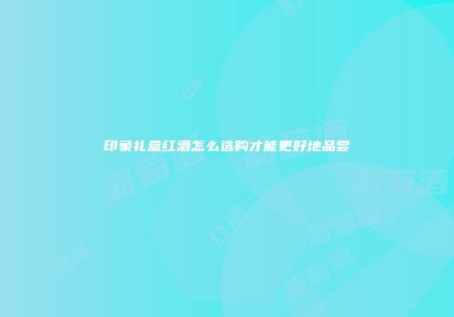 印象礼盒红酒怎么选购才能更好地品尝