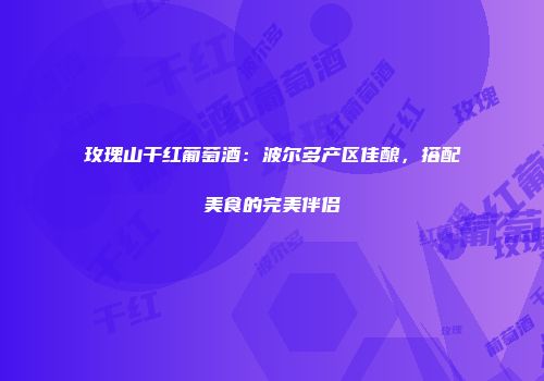 玫瑰山干红葡萄酒：波尔多产区佳酿，搭配美食的完美伴侣