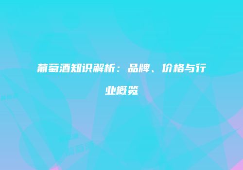 葡萄酒知识解析：品牌、价格与行业概览