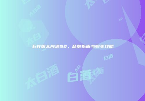 五谷粮太白酒50，品鉴指南与购买攻略
