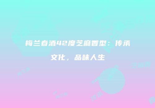 梅兰春酒42度芝麻香型：传承文化，品味人生