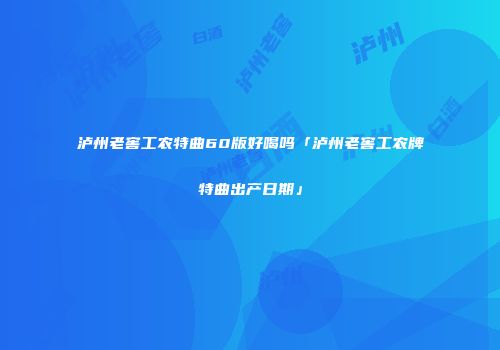 泸州老窖工农特曲60版好喝吗「泸州老窖工农牌特曲出产日期」