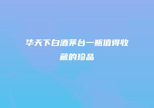 华天下白酒茅台一瓶值得收藏的珍品
