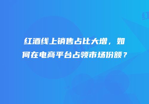 红酒线上销售占比大增，如何在电商平台占领市场份额？