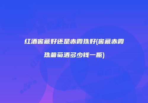 红酒窖藏好还是赤霞珠好(窖藏赤霞珠葡萄酒多少钱一瓶)
