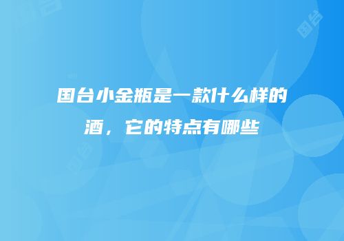 国台小金瓶是一款什么样的酒，它的特点有哪些