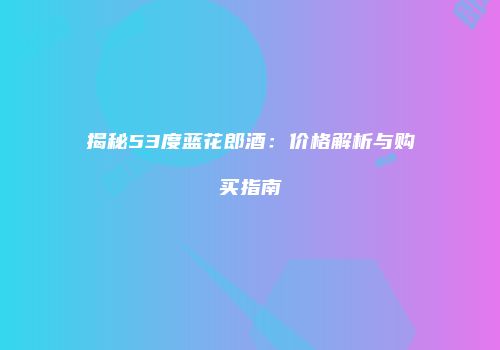 揭秘53度蓝花郎酒：价格解析与购买指南