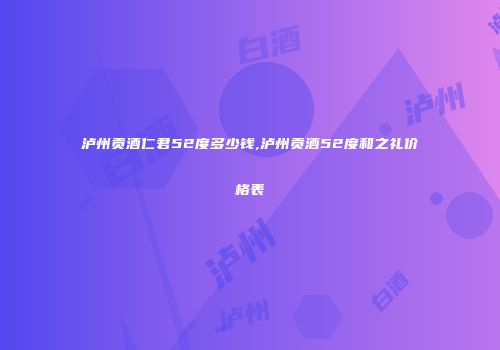 泸州贡酒仁君52度多少钱,泸州贡酒52度和之礼价格表