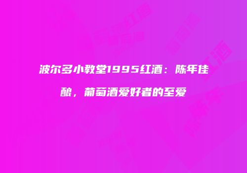 波尔多小教堂1995红酒：陈年佳酿，葡萄酒爱好者的至爱