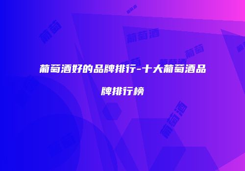 葡萄酒好的品牌排行-十大葡萄酒品牌排行榜