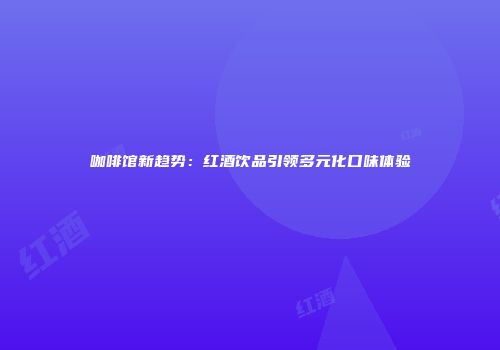咖啡馆新趋势：红酒饮品引领多元化口味体验