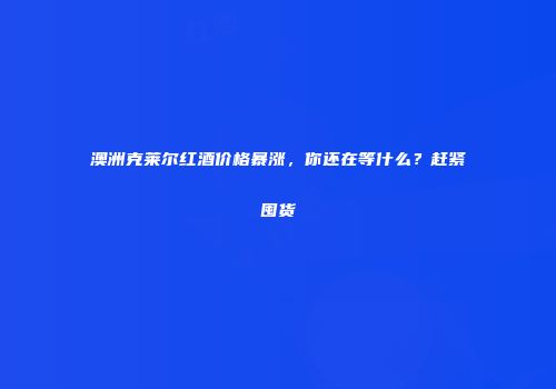 澳洲克莱尔红酒价格暴涨，你还在等什么？赶紧囤货