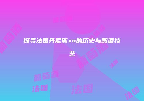 探寻法国丹尼斯xo的历史与酿酒技艺
