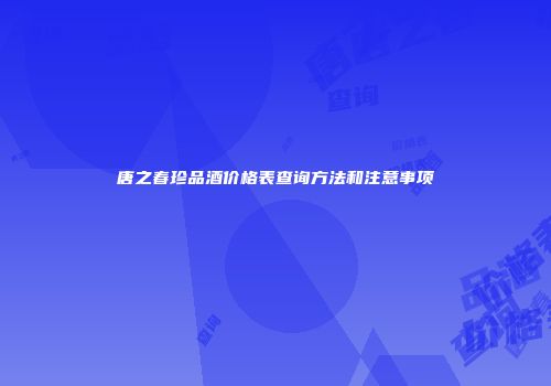 唐之春珍品酒价格表查询方法和注意事项