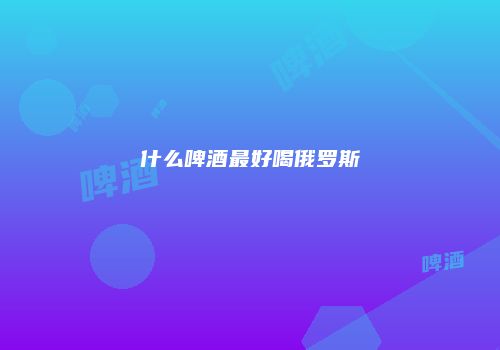 什么啤酒最好喝俄罗斯