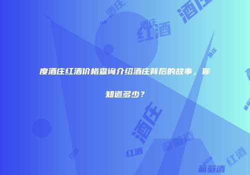 度酒庄红酒价格查询介绍酒庄背后的故事，你知道多少？